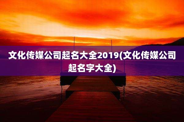 文化传媒公司起名大全2019(文化传媒公司起名字大全)
