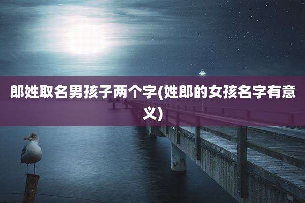 郎姓取名男孩子两个字(姓郎的女孩名字有意义)