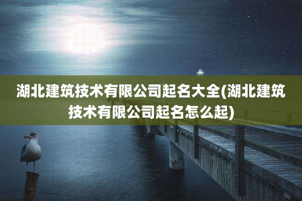 湖北建筑技术有限公司起名大全(湖北建筑技术有限公司起名怎么起)