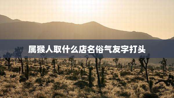 属猴人取什么店名俗气友字打头