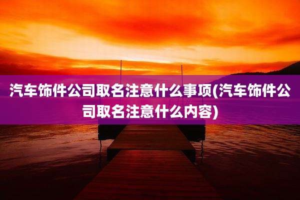 汽车饰件公司取名注意什么事项(汽车饰件公司取名注意什么内容)
