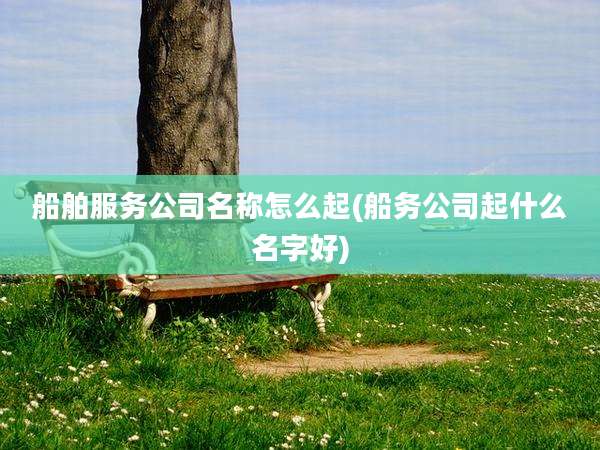 船舶服务公司名称怎么起(船务公司起什么名字好)