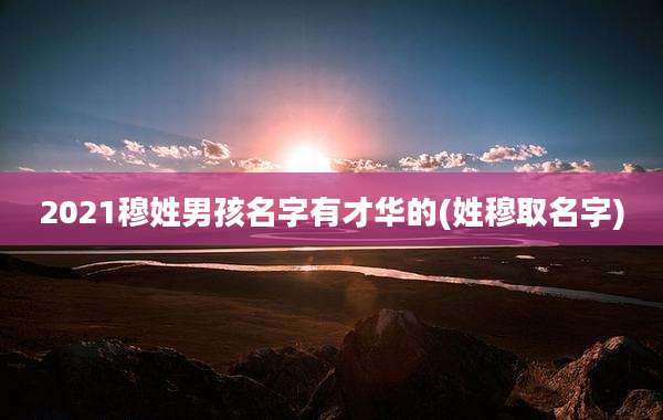 2021穆姓男孩名字有才华的(姓穆取名字)