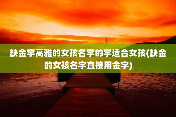 缺金字高雅的女孩名字的字适合女孩(缺金的女孩名字直接用金字)