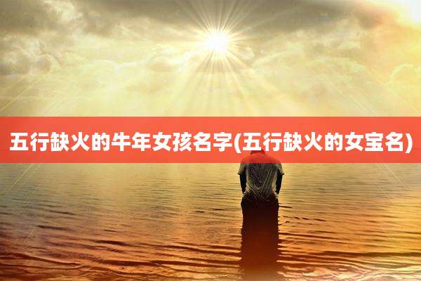 五行缺火的牛年女孩名字(五行缺火的女宝名)