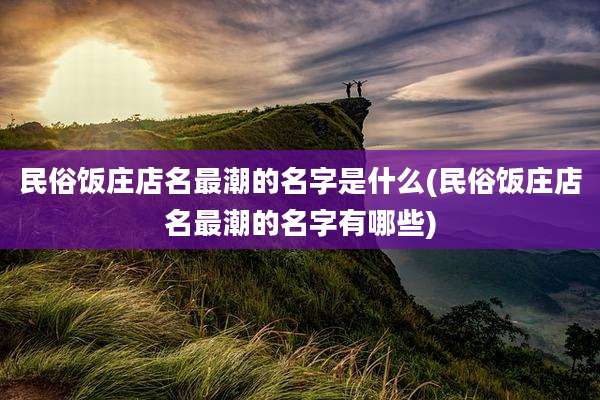 民俗饭庄店名最潮的名字是什么(民俗饭庄店名最潮的名字有哪些)