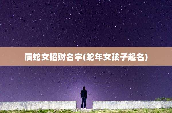 属蛇女招财名字(蛇年女孩子起名)