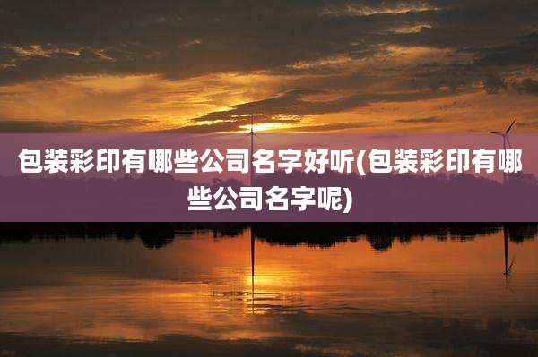 包装彩印有哪些公司名字好听(包装彩印有哪些公司名字呢)