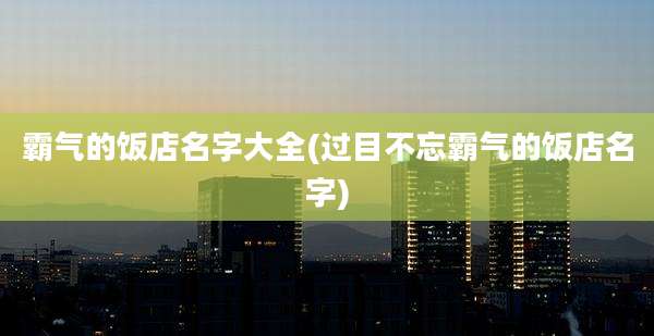 霸气的饭店名字大全(过目不忘霸气的饭店名字)