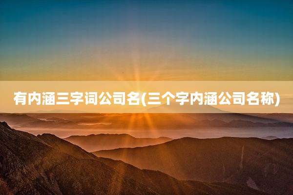 有内涵三字词公司名(三个字内涵公司名称)