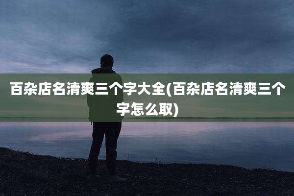 百杂店名清爽三个字大全(百杂店名清爽三个字怎么取)