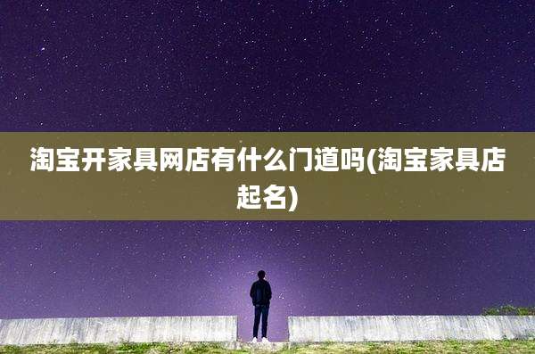 淘宝开家具网店有什么门道吗(淘宝家具店起名)