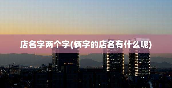 店名字两个字(俩字的店名有什么呢)