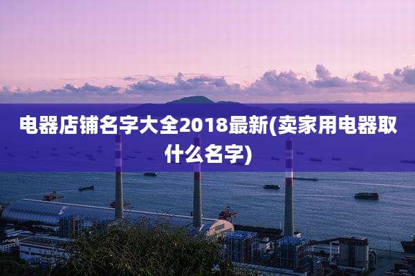 电器店铺名字大全2018最新(卖家用电器取什么名字)