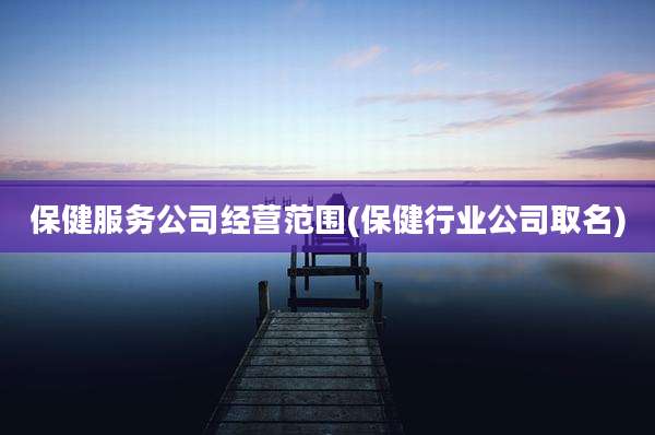 保健服务公司经营范围(保健行业公司取名)