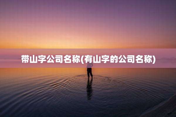 带山字公司名称(有山字的公司名称)
