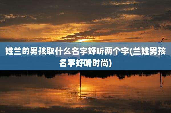 姓兰的男孩取什么名字好听两个字(兰姓男孩名字好听时尚)