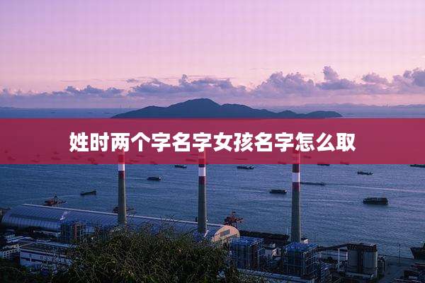 姓时两个字名字女孩名字怎么取
