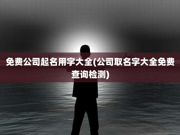 免费公司起名用字大全(公司取名字大全免费查询检测)