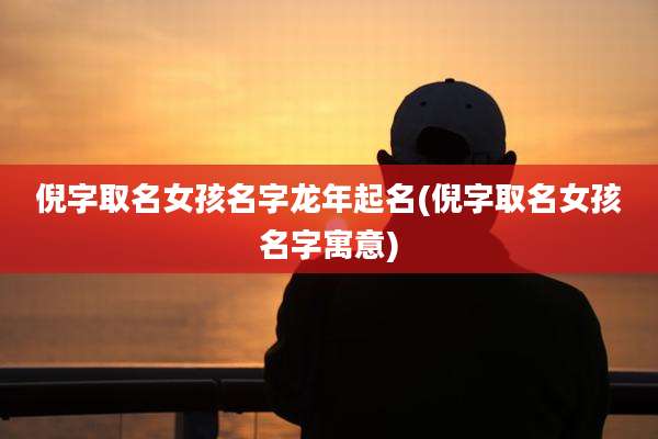 倪字取名女孩名字龙年起名(倪字取名女孩名字寓意)