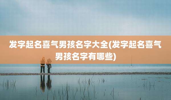 发字起名喜气男孩名字大全(发字起名喜气男孩名字有哪些)