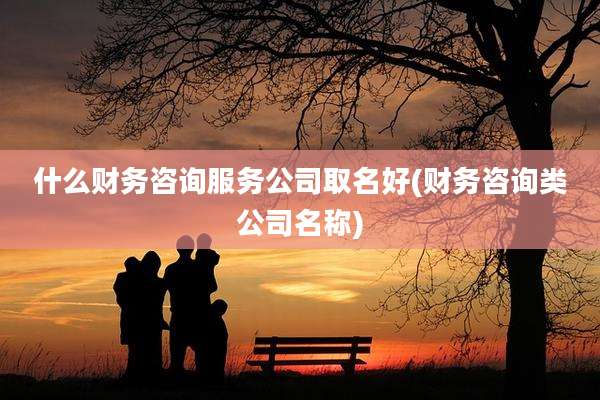 什么财务咨询服务公司取名好(财务咨询类公司名称)