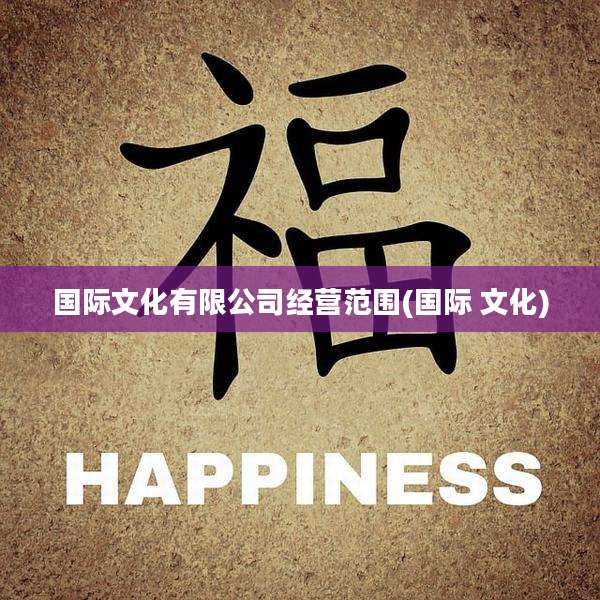 国际文化有限公司经营范围(国际 文化)