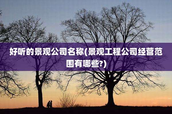 好听的景观公司名称(景观工程公司经营范围有哪些?)