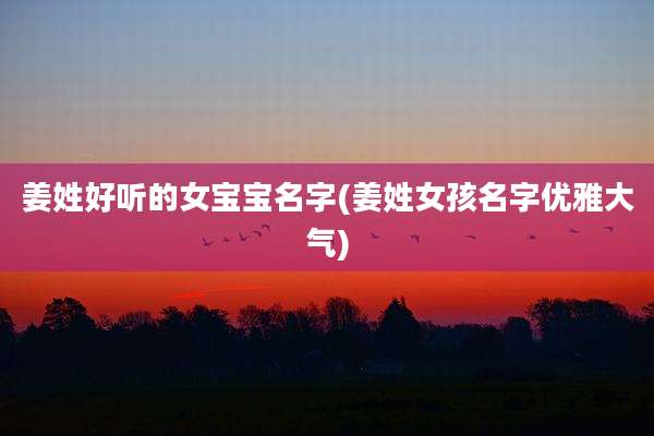 姜姓好听的女宝宝名字(姜姓女孩名字优雅大气)