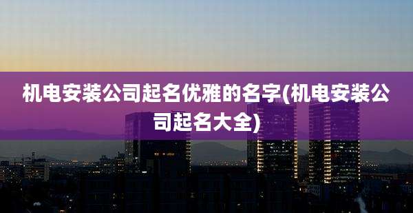 机电安装公司起名优雅的名字(机电安装公司起名大全)