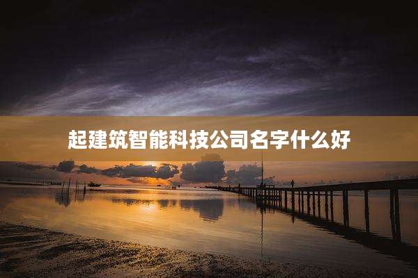 起建筑智能科技公司名字什么好