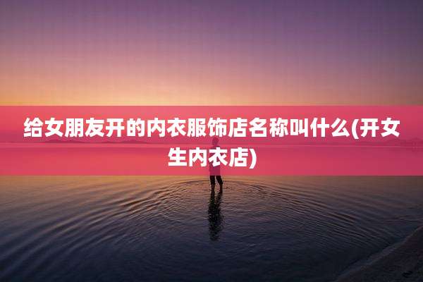 给女朋友开的内衣服饰店名称叫什么(开女生内衣店)