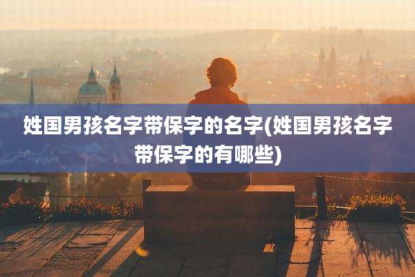 姓国男孩名字带保字的名字(姓国男孩名字带保字的有哪些)