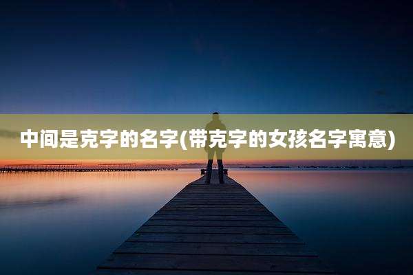 中间是克字的名字(带克字的女孩名字寓意)