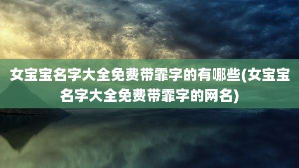 女宝宝名字大全免费带霏字的有哪些(女宝宝名字大全免费带霏字的网名)