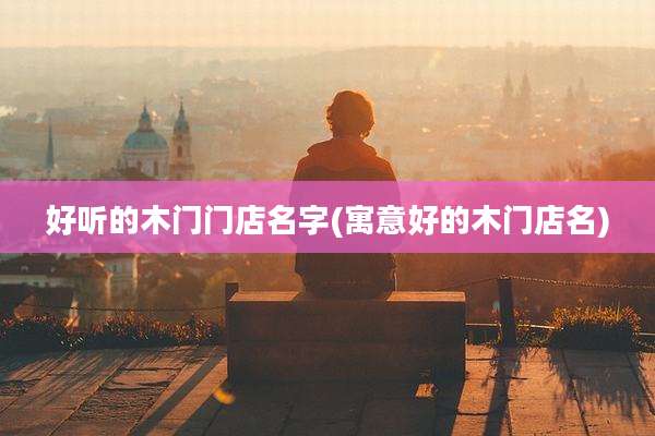 好听的木门门店名字(寓意好的木门店名)