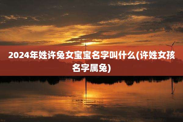 2024年姓许兔女宝宝名字叫什么(许姓女孩名字属兔)