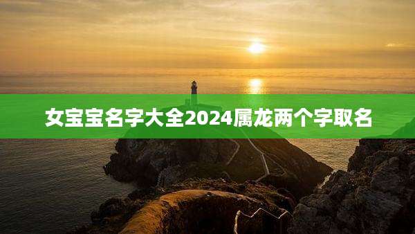 女宝宝名字大全2024属龙两个字取名