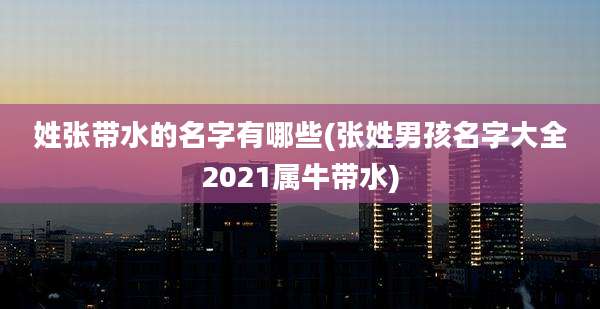 姓张带水的名字有哪些(张姓男孩名字大全2021属牛带水)