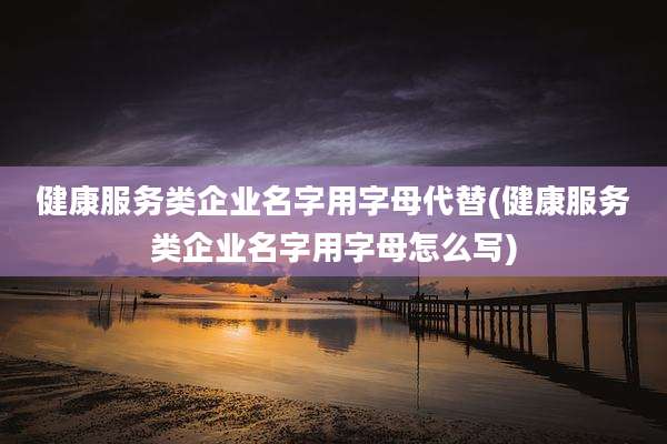 健康服务类企业名字用字母代替(健康服务类企业名字用字母怎么写)