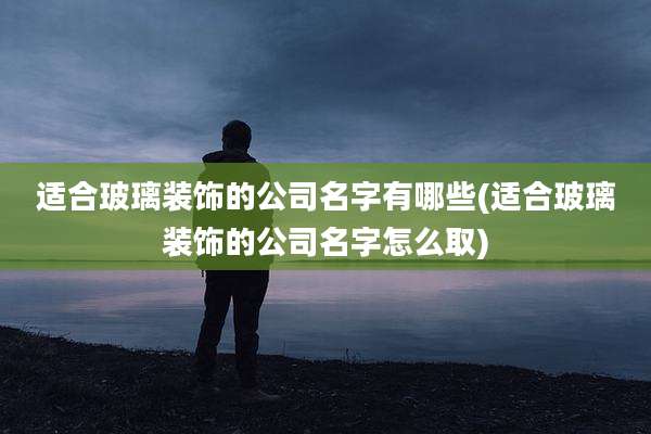 适合玻璃装饰的公司名字有哪些(适合玻璃装饰的公司名字怎么取)