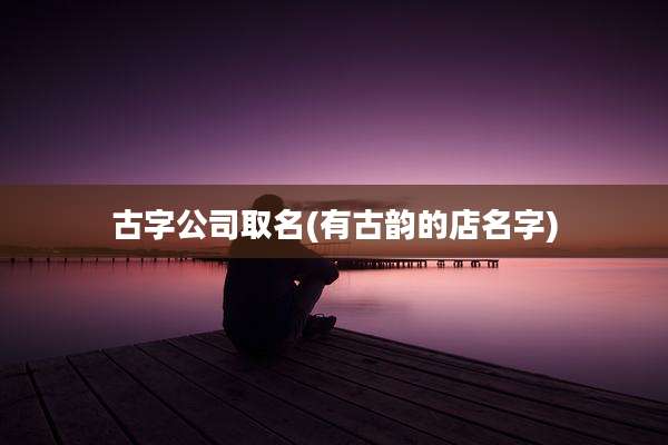 古字公司取名(有古韵的店名字)