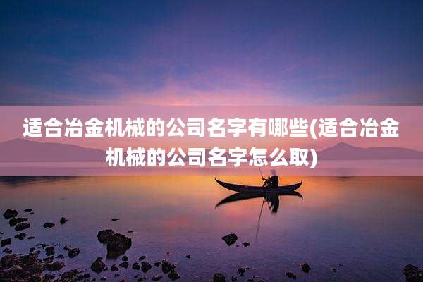 适合冶金机械的公司名字有哪些(适合冶金机械的公司名字怎么取)