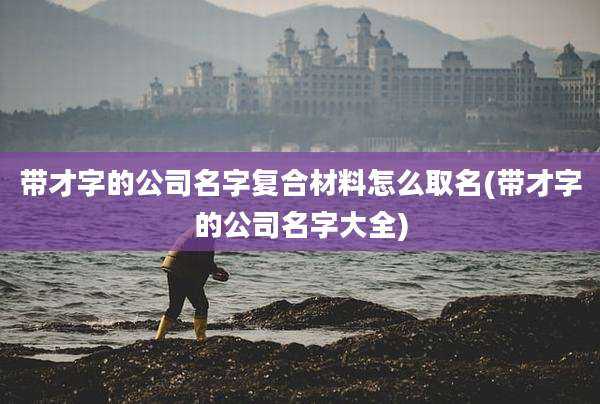 带才字的公司名字复合材料怎么取名(带才字的公司名字大全)