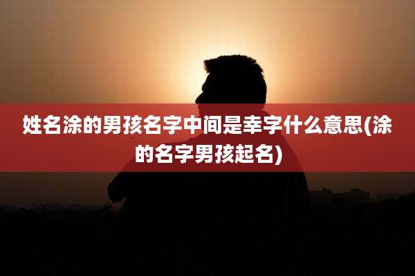 姓名涂的男孩名字中间是幸字什么意思(涂的名字男孩起名)