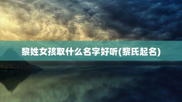 黎姓女孩取什么名字好听(黎氏起名)