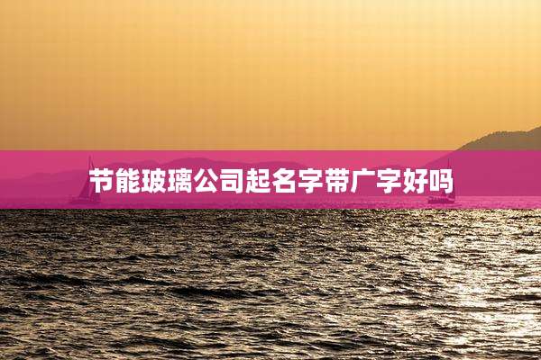 节能玻璃公司起名字带广字好吗
