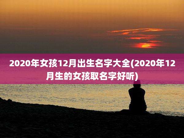 2020年女孩12月出生名字大全(2020年12月生的女孩取名字好听)