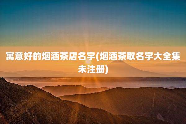 寓意好的烟酒茶店名字(烟酒茶取名字大全集未注册)