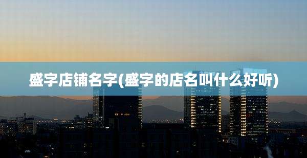 盛字店铺名字(盛字的店名叫什么好听)